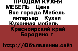 ПРОДАМ КУХНЯ МЕБЕЛЬ › Цена ­ 4 500 - Все города Мебель, интерьер » Кухни. Кухонная мебель   . Красноярский край,Бородино г.